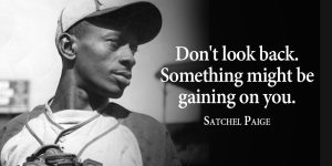 Satchel Paige: "Don't look back. Something might be gaining on you."