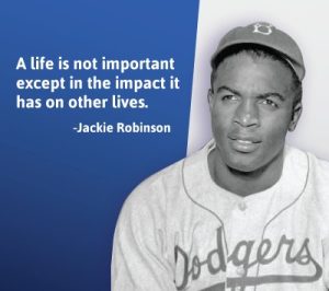 Jackie Robinson: "A life is not important except in the impact it has on other lives."